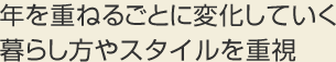 年を重ねるごとに変化していく暮らし方やスタイルを重視