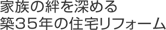 家族の絆を深める築35年の住宅リフォーム