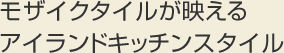 モザイクタイルが映えるアイランドキッチンスタイル