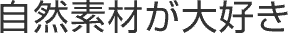 自然素材が大好き
