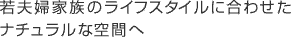 若夫婦家族のライフスタイルに合わせたナチュラルな空間へ