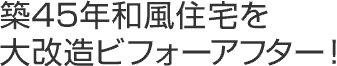 築45年和風住宅を大改造ビフォーアフター！