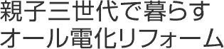 親子三世代で暮らすオール電化リフォーム