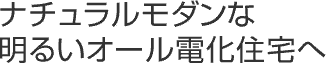 ナチュラルモダンな明るいオール電化住宅へ
