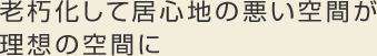 老朽化して居心地の悪い空間が理想の空間に