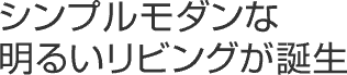 シンプルモダンな明るいリビングが誕生