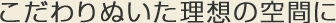 こだわりぬいた理想の空間に